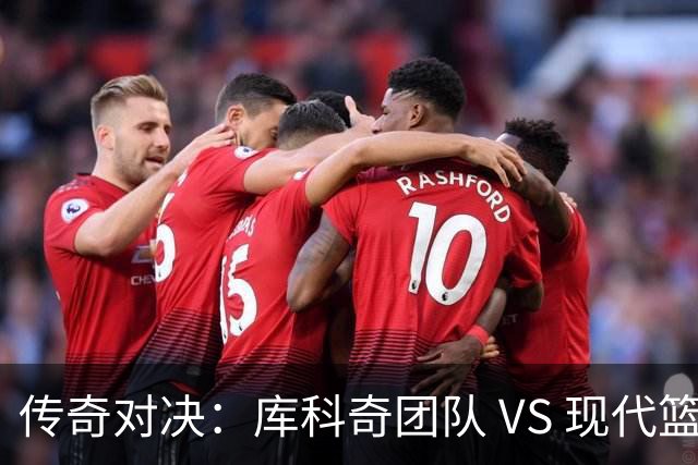 传奇对决：库科奇团队 VS 现代篮球新星